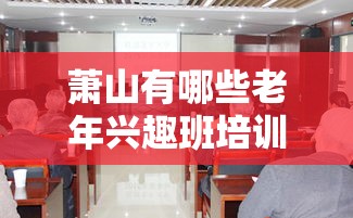 萧山有哪些老年兴趣班培训 萧山区老年大学2021年招生简章