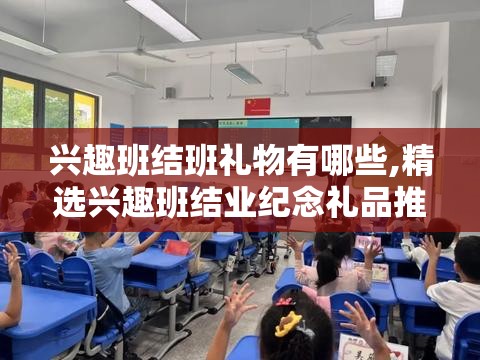 兴趣班结班礼物有哪些,精选兴趣班结业纪念礼品推荐