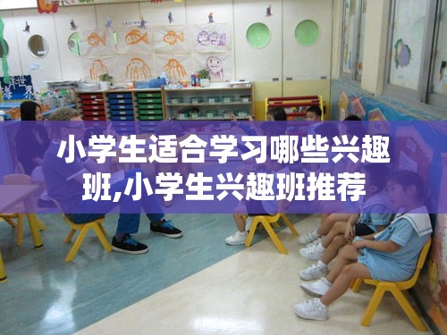 小学生适合学习哪些兴趣班,小学生兴趣班推荐