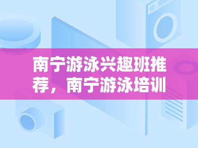 南宁游泳兴趣班推荐，南宁游泳培训机构大揭秘