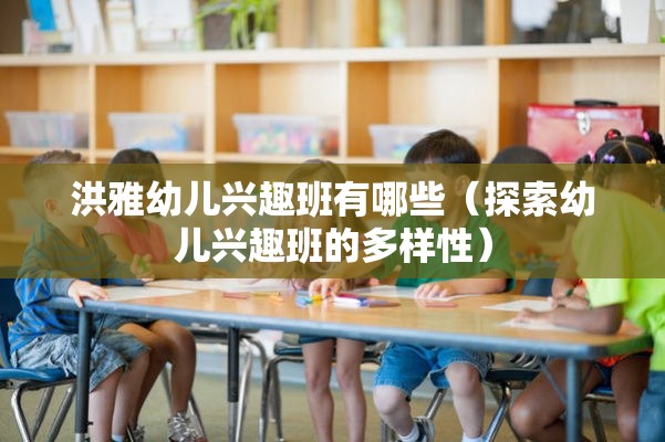 洪雅幼儿兴趣班有哪些（探索幼儿兴趣班的多样性）