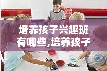 培养孩子兴趣班有哪些,培养孩子兴趣班报名攻略