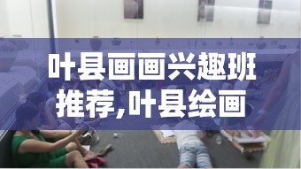 叶县画画兴趣班推荐,叶县绘画培训机构排行榜