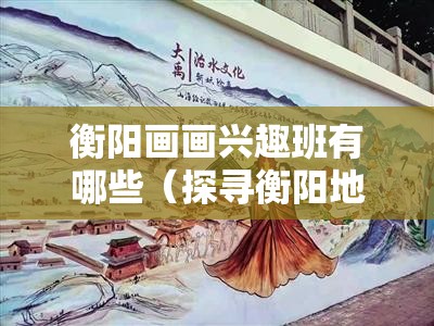 衡阳画画兴趣班有哪些（探寻衡阳地区优质画画培训班）