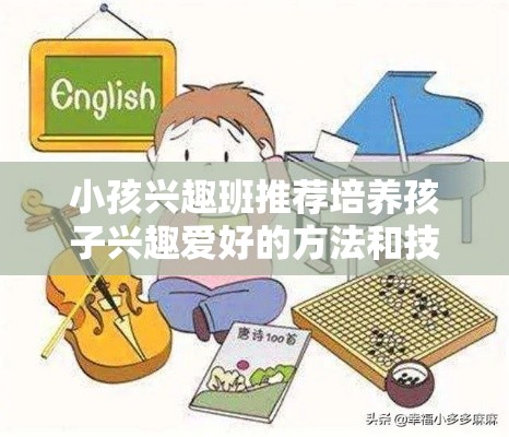 小孩兴趣班推荐培养孩子兴趣爱好的方法和技巧