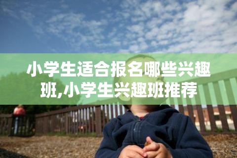 小学生适合报名哪些兴趣班,小学生兴趣班推荐