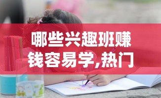 哪些兴趣班赚钱容易学,热门兴趣班推荐及学费对比