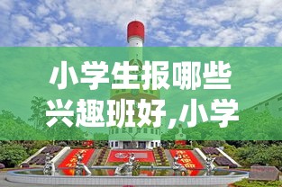 小学生报哪些兴趣班好,小学生热门兴趣班推荐