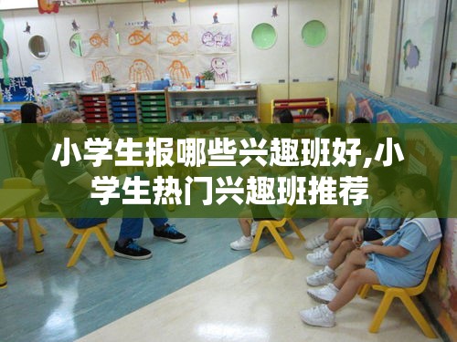 小学生报哪些兴趣班好,小学生热门兴趣班推荐