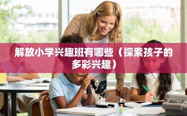 解放小学兴趣班有哪些（探索孩子的多彩兴趣）