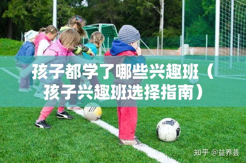 孩子都学了哪些兴趣班（孩子兴趣班选择指南）