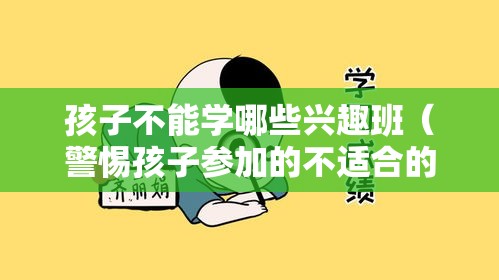 孩子不能学哪些兴趣班（警惕孩子参加的不适合的兴趣班）