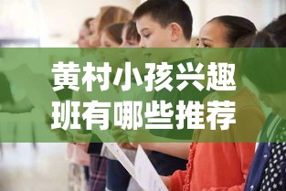 黄村小孩兴趣班有哪些推荐,黄村儿童兴趣班选择指南