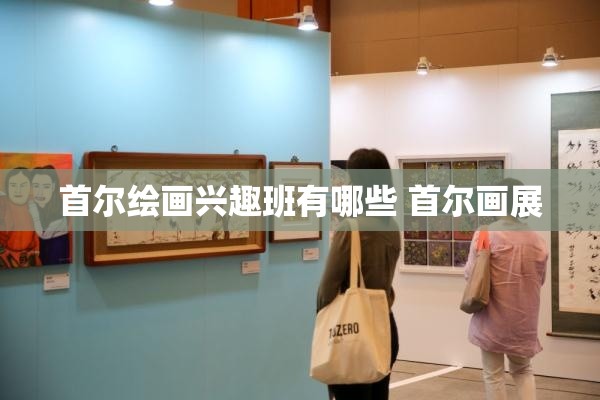 首尔绘画兴趣班有哪些 首尔画展