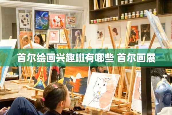 首尔绘画兴趣班有哪些 首尔画展