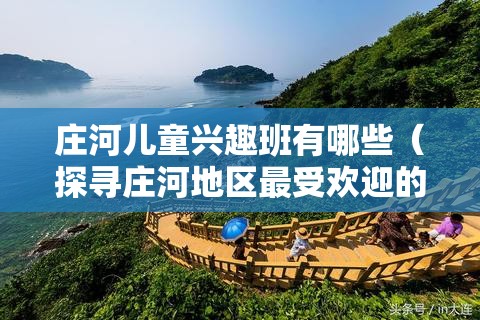 庄河儿童兴趣班有哪些（探寻庄河地区最受欢迎的儿童兴趣班）