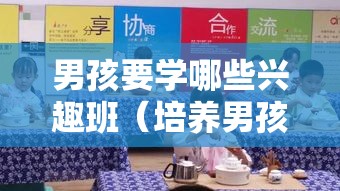 男孩要学哪些兴趣班（培养男孩兴趣爱好的推荐）