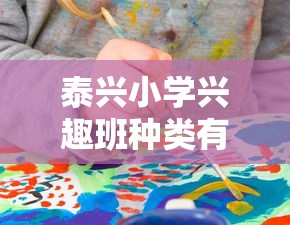 泰兴小学兴趣班种类有哪些，泰兴小学兴趣班报名攻略