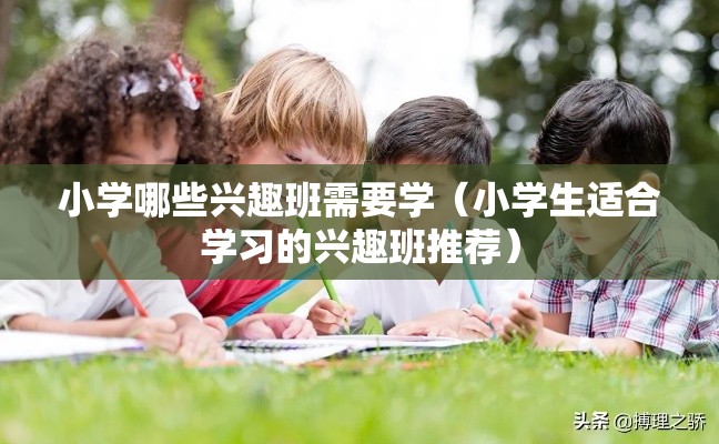 小学哪些兴趣班需要学（小学生适合学习的兴趣班推荐）