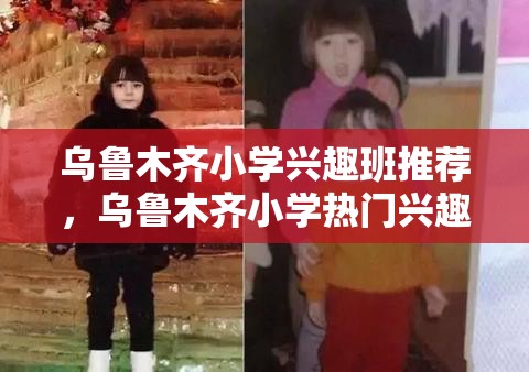 乌鲁木齐小学兴趣班推荐，乌鲁木齐小学热门兴趣班介绍