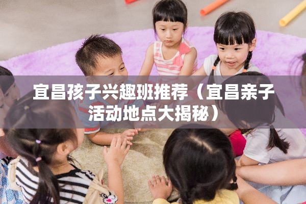 宜昌孩子兴趣班推荐（宜昌亲子活动地点大揭秘）