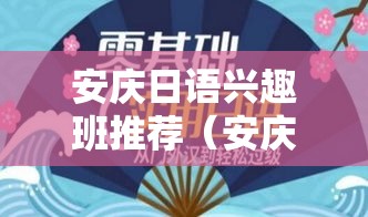 安庆日语兴趣班推荐（安庆日语学习机构大揭秘）