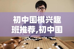 初中围棋兴趣班推荐,初中围棋班培训机构排行榜