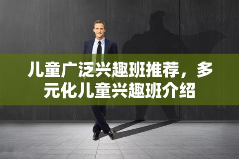 儿童广泛兴趣班推荐，多元化儿童兴趣班介绍