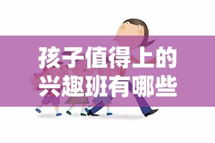 孩子值得上的兴趣班有哪些,孩子兴趣班选择指南