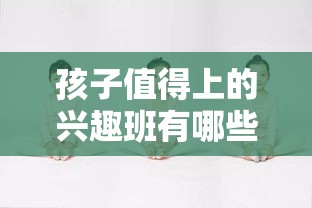 孩子值得上的兴趣班有哪些,孩子兴趣班选择指南