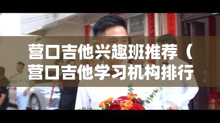 营口吉他兴趣班推荐（营口吉他学习机构排行榜）