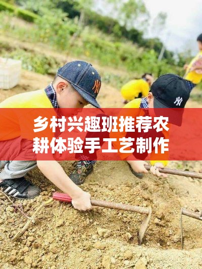 乡村兴趣班推荐农耕体验手工艺制作户外探险等