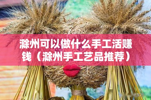 滁州可以做什么手工活赚钱（滁州手工艺品推荐）