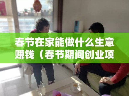 春节在家能做什么生意赚钱（春节期间创业项目推荐）