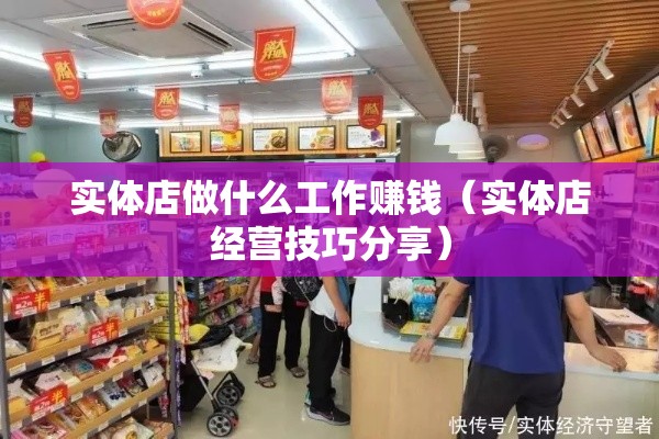 实体店做什么工作赚钱（实体店经营技巧分享）