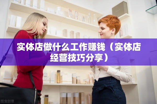 实体店做什么工作赚钱（实体店经营技巧分享）