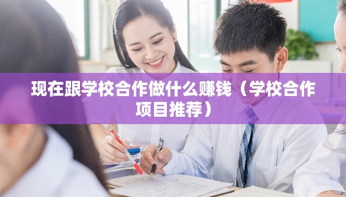 现在跟学校合作做什么赚钱（学校合作项目推荐）