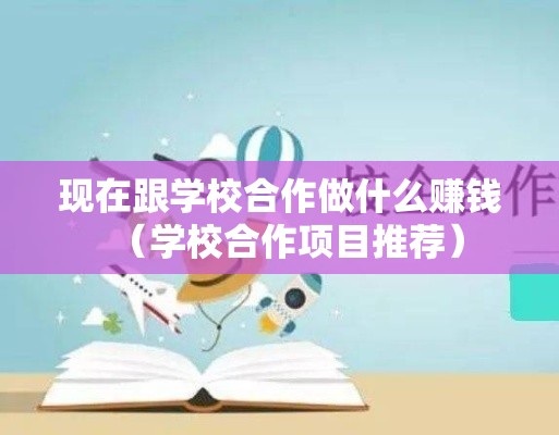 现在跟学校合作做什么赚钱（学校合作项目推荐）