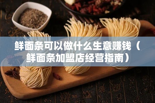 鲜面条可以做什么生意赚钱（鲜面条加盟店经营指南）