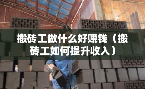 搬砖工做什么好赚钱（搬砖工如何提升收入）