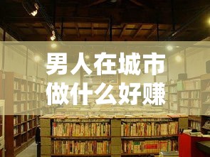 男人在城市做什么好赚钱（城市创业项目推荐）