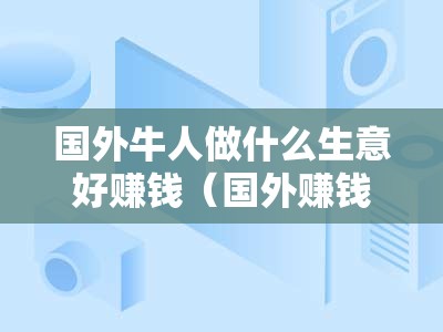 国外牛人做什么生意好赚钱（国外赚钱创业项目推荐）