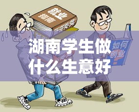 湖南学生做什么生意好赚钱（创业创新指南）