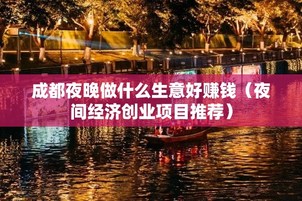 成都夜晚做什么生意好赚钱（夜间经济创业项目推荐）