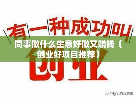 同事做什么生意好做又赚钱（创业好项目推荐）