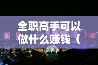 全职高手可以做什么赚钱（全职高手的赚钱技巧和方法）