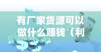 有厂家货源可以做什么赚钱（利用厂家货源创业的好项目）