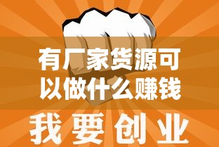 有厂家货源可以做什么赚钱（利用厂家货源创业的好项目）