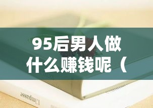 95后男人做什么赚钱呢（年轻人创业项目推荐）