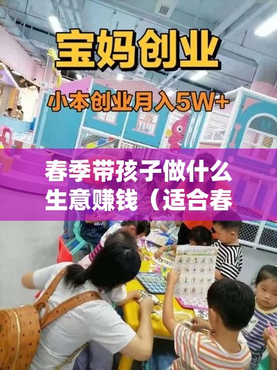 春季带孩子做什么生意赚钱（适合春季的创业项目）